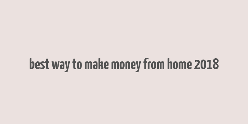 best way to make money from home 2018