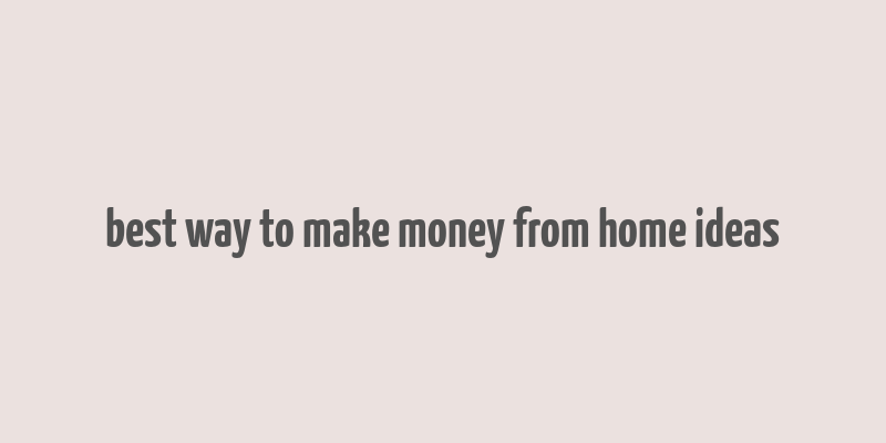 best way to make money from home ideas