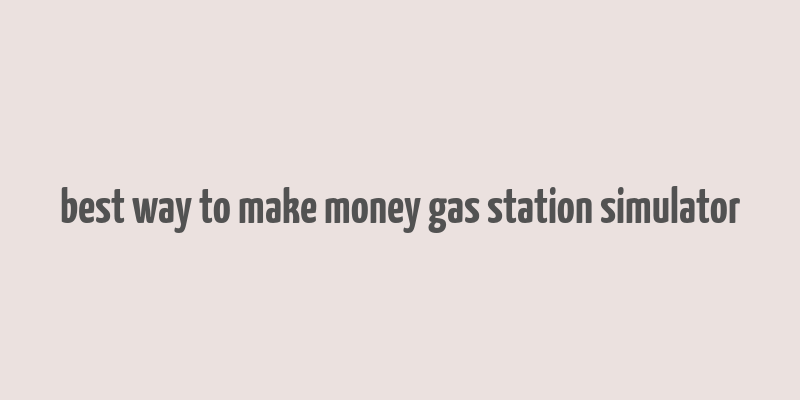 best way to make money gas station simulator