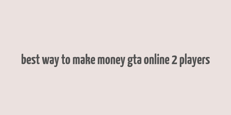 best way to make money gta online 2 players