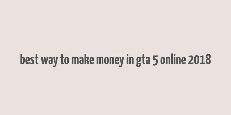 best way to make money in gta 5 online 2018