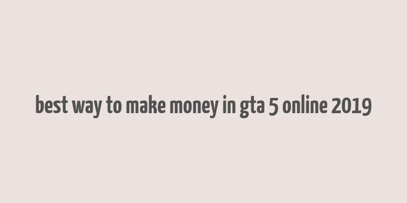 best way to make money in gta 5 online 2019