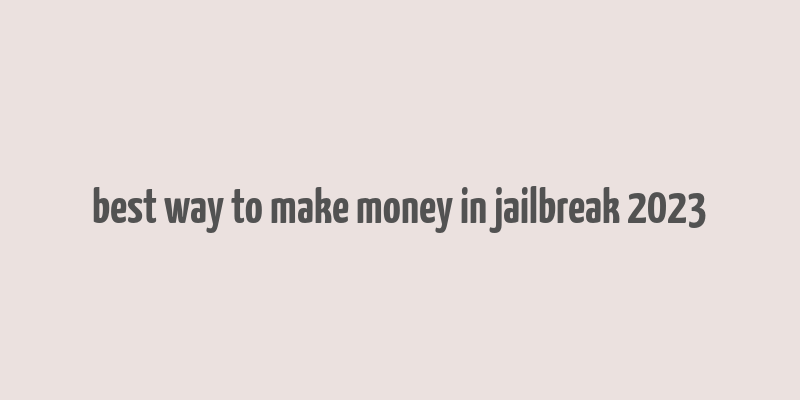 best way to make money in jailbreak 2023