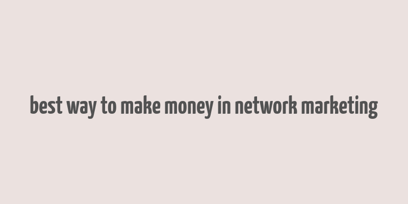 best way to make money in network marketing