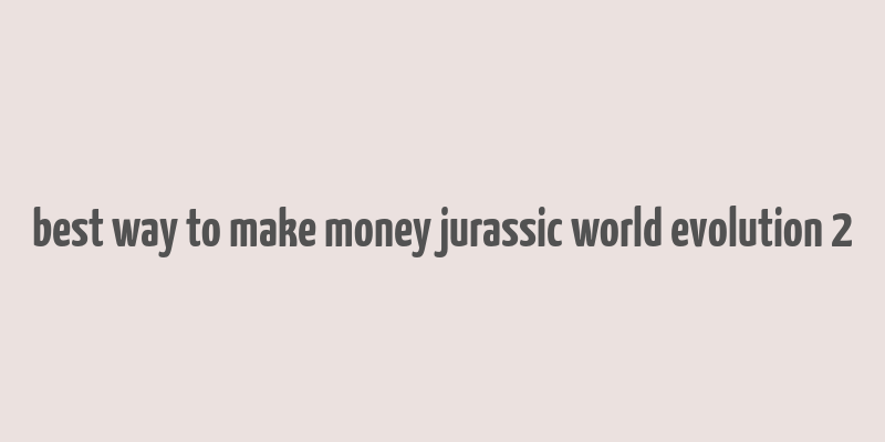 best way to make money jurassic world evolution 2