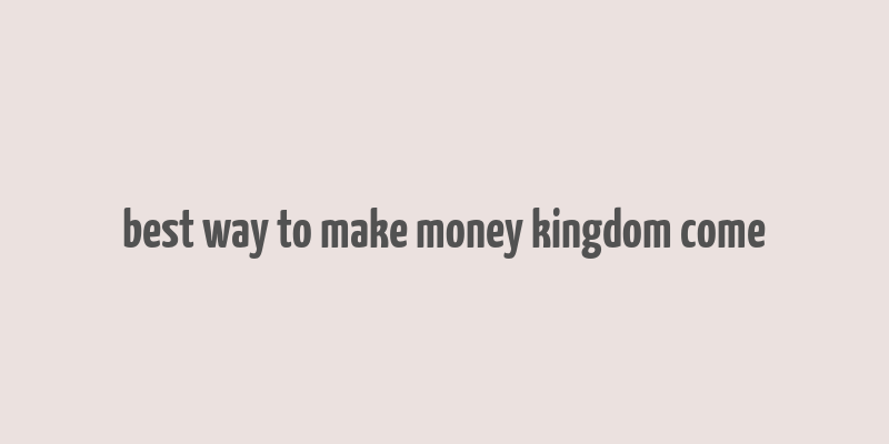 best way to make money kingdom come