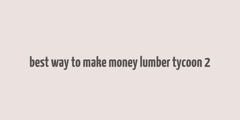 best way to make money lumber tycoon 2