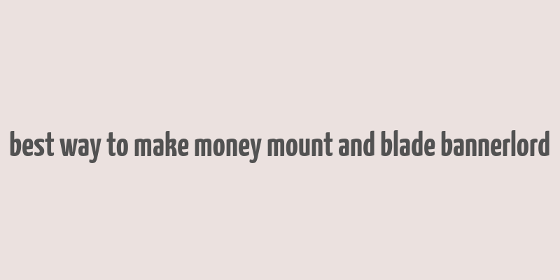 best way to make money mount and blade bannerlord