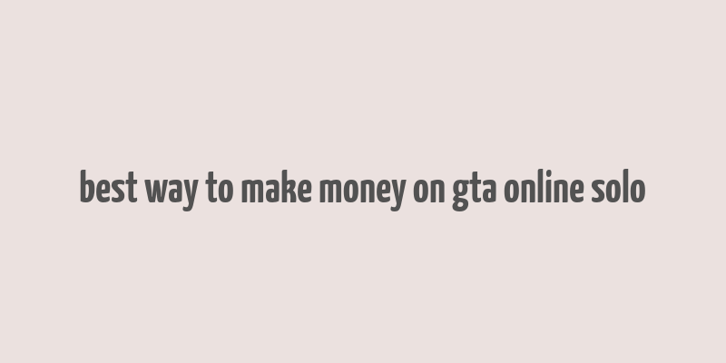 best way to make money on gta online solo