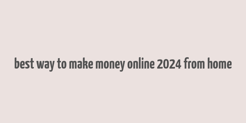 best way to make money online 2024 from home