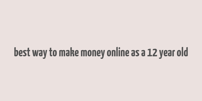 best way to make money online as a 12 year old