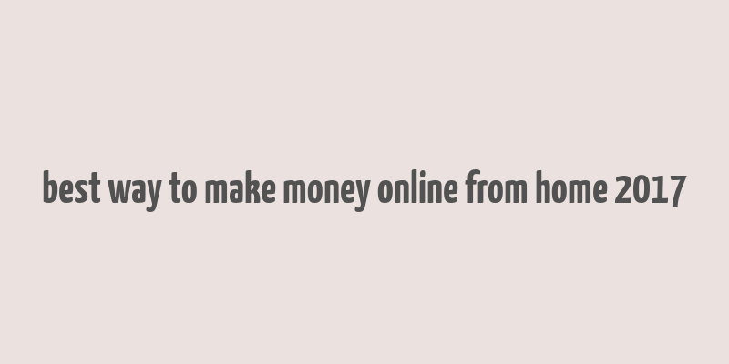 best way to make money online from home 2017