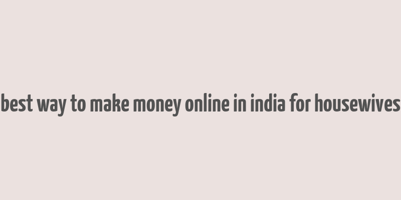 best way to make money online in india for housewives