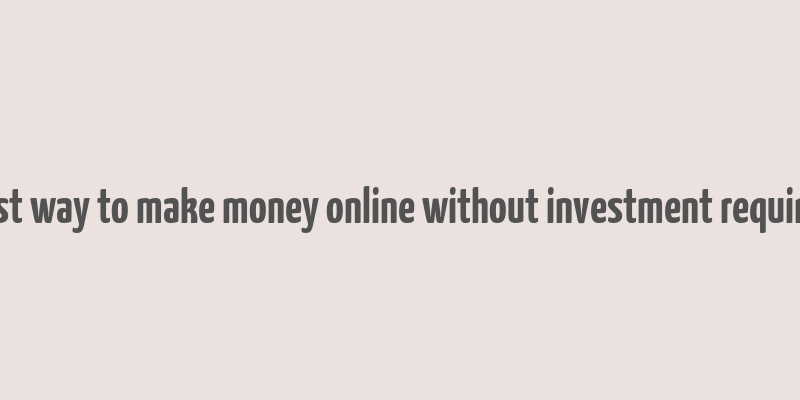 best way to make money online without investment required