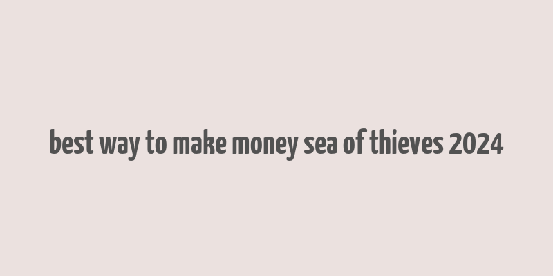 best way to make money sea of thieves 2024