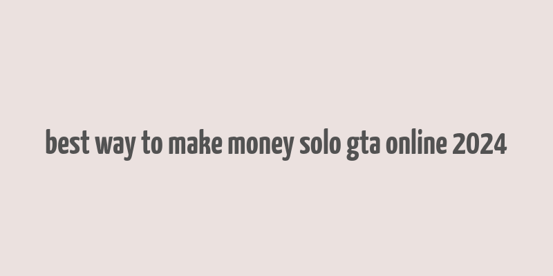 best way to make money solo gta online 2024