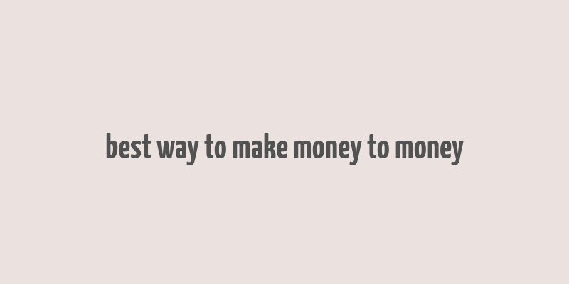 best way to make money to money