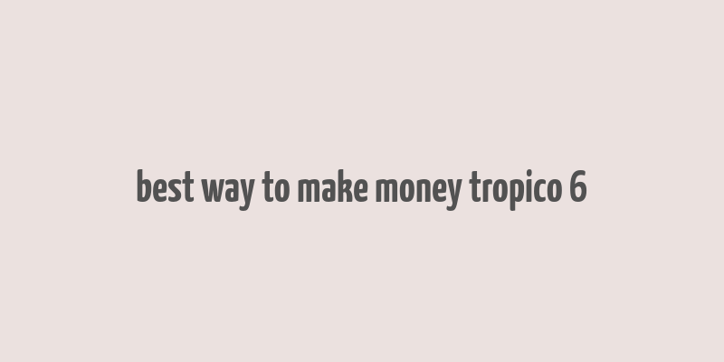 best way to make money tropico 6