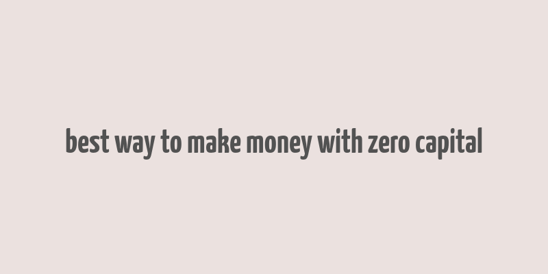 best way to make money with zero capital