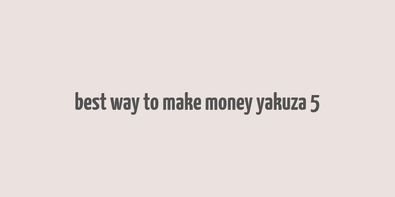 best way to make money yakuza 5