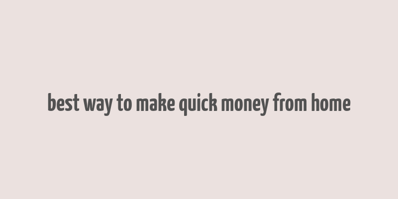 best way to make quick money from home