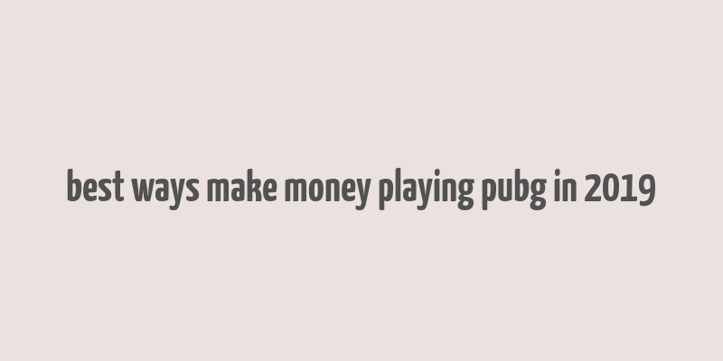 best ways make money playing pubg in 2019