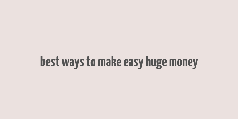 best ways to make easy huge money