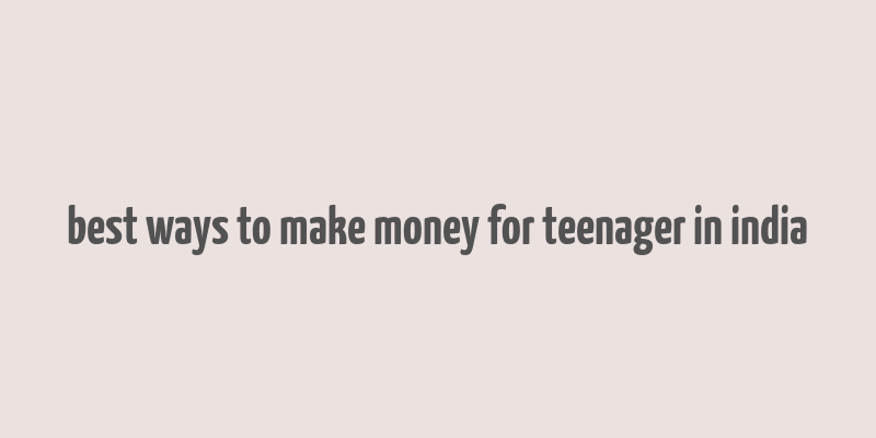 best ways to make money for teenager in india