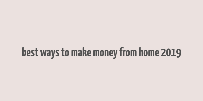 best ways to make money from home 2019