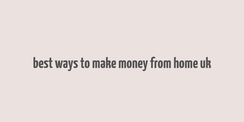 best ways to make money from home uk