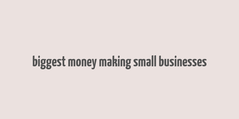 biggest money making small businesses