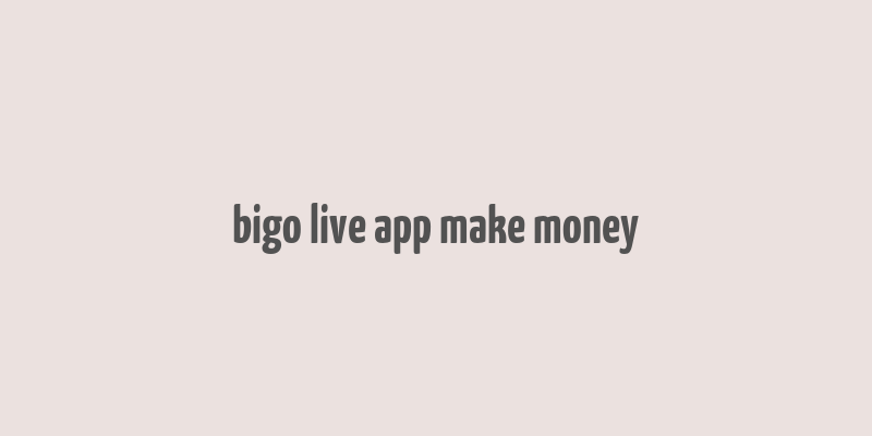 bigo live app make money