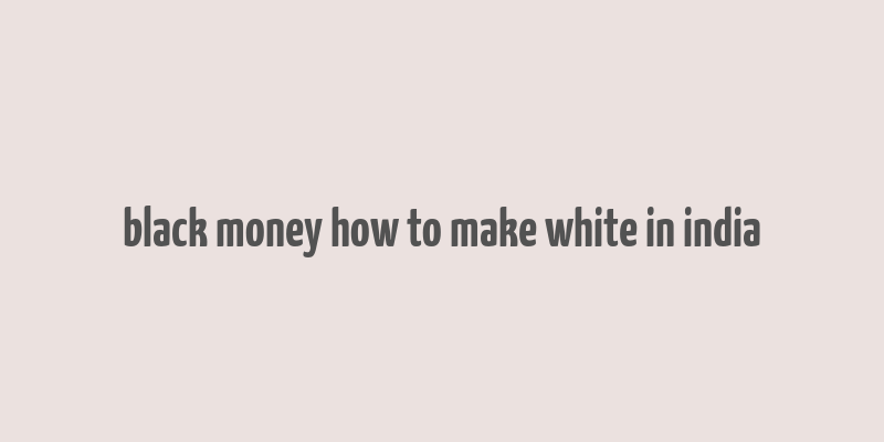 black money how to make white in india