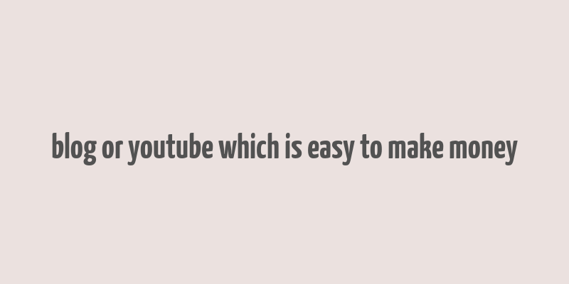 blog or youtube which is easy to make money