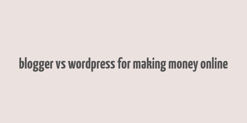 blogger vs wordpress for making money online