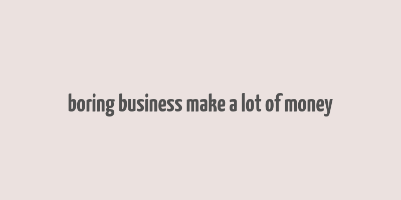 boring business make a lot of money