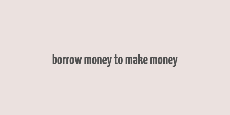 borrow money to make money