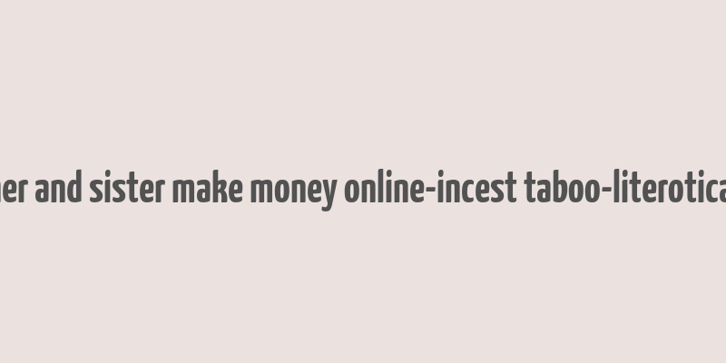 brother and sister make money online-incest taboo-literotica.com