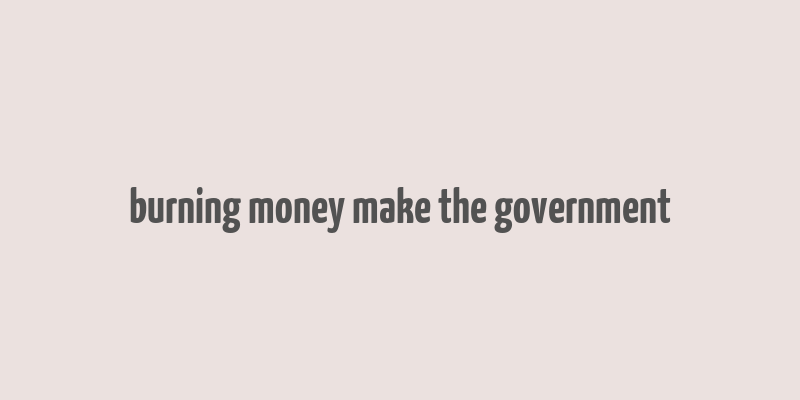 burning money make the government