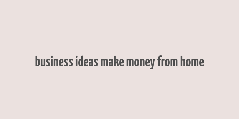 business ideas make money from home