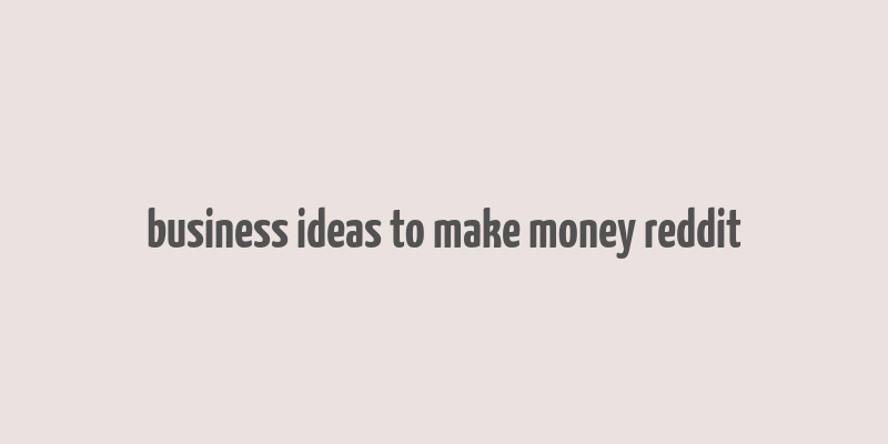 business ideas to make money reddit