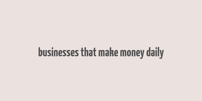 businesses that make money daily