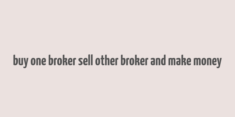 buy one broker sell other broker and make money