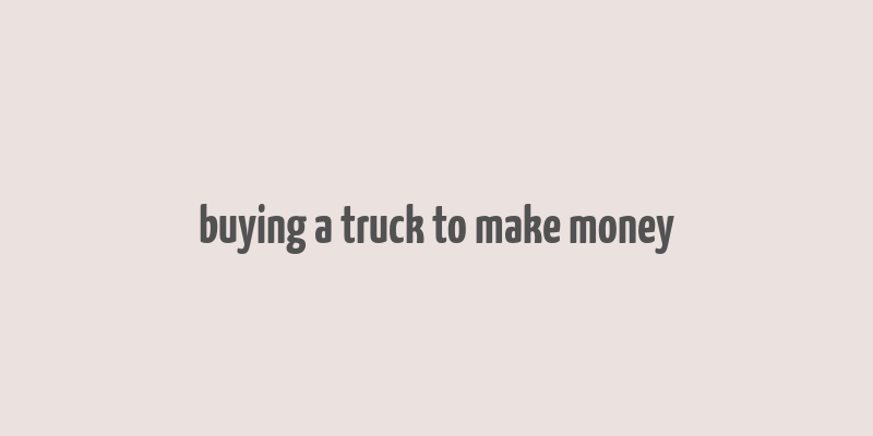 buying a truck to make money