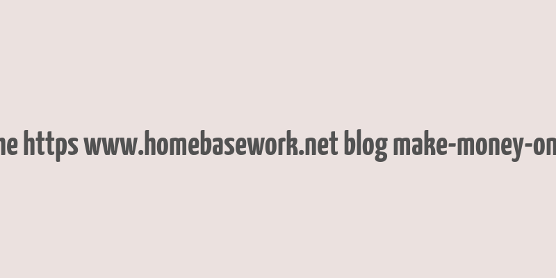 cache https www.homebasework.net blog make-money-online