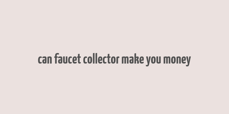 can faucet collector make you money