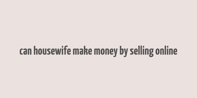 can housewife make money by selling online