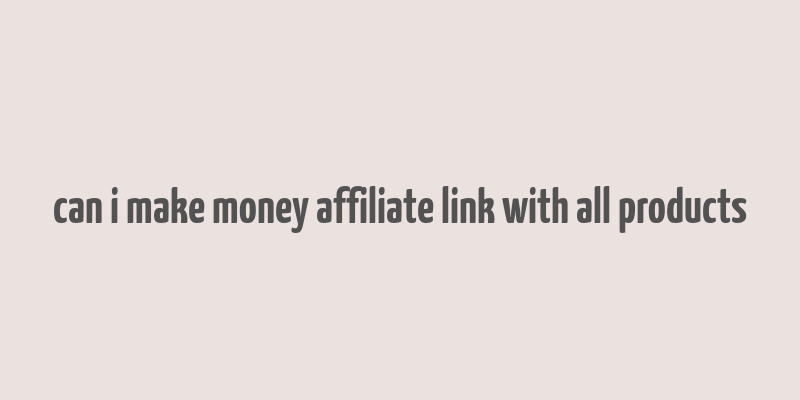 can i make money affiliate link with all products