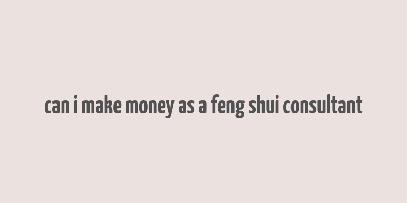 can i make money as a feng shui consultant