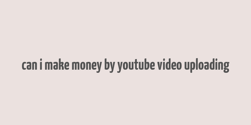 can i make money by youtube video uploading